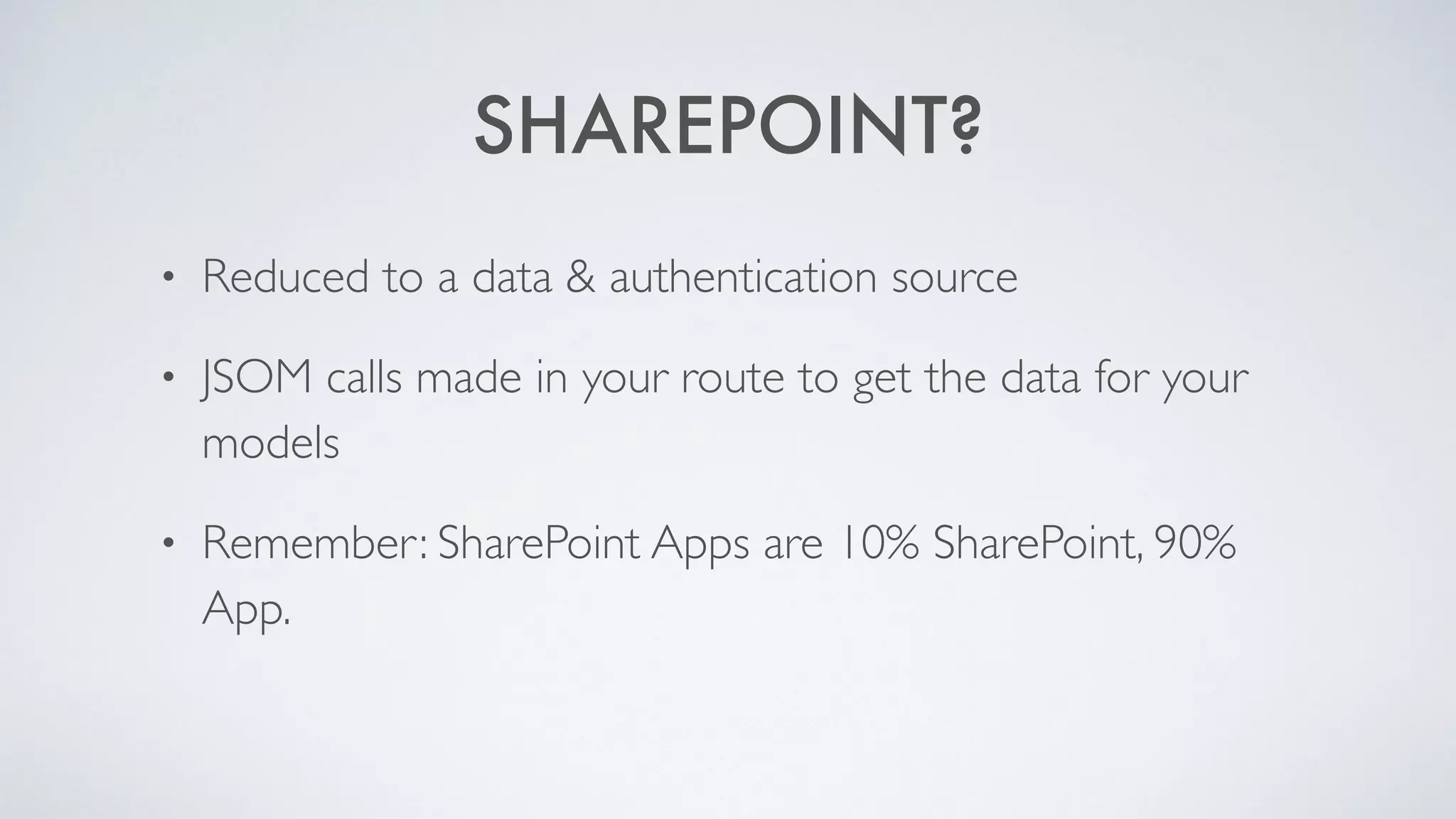 SHAREPOINT?
• Reduced to a data & authentication source
• JSOM calls made in your route to get the data for your
models
• Remember: SharePoint Apps are 10% SharePoint, 90%
App.