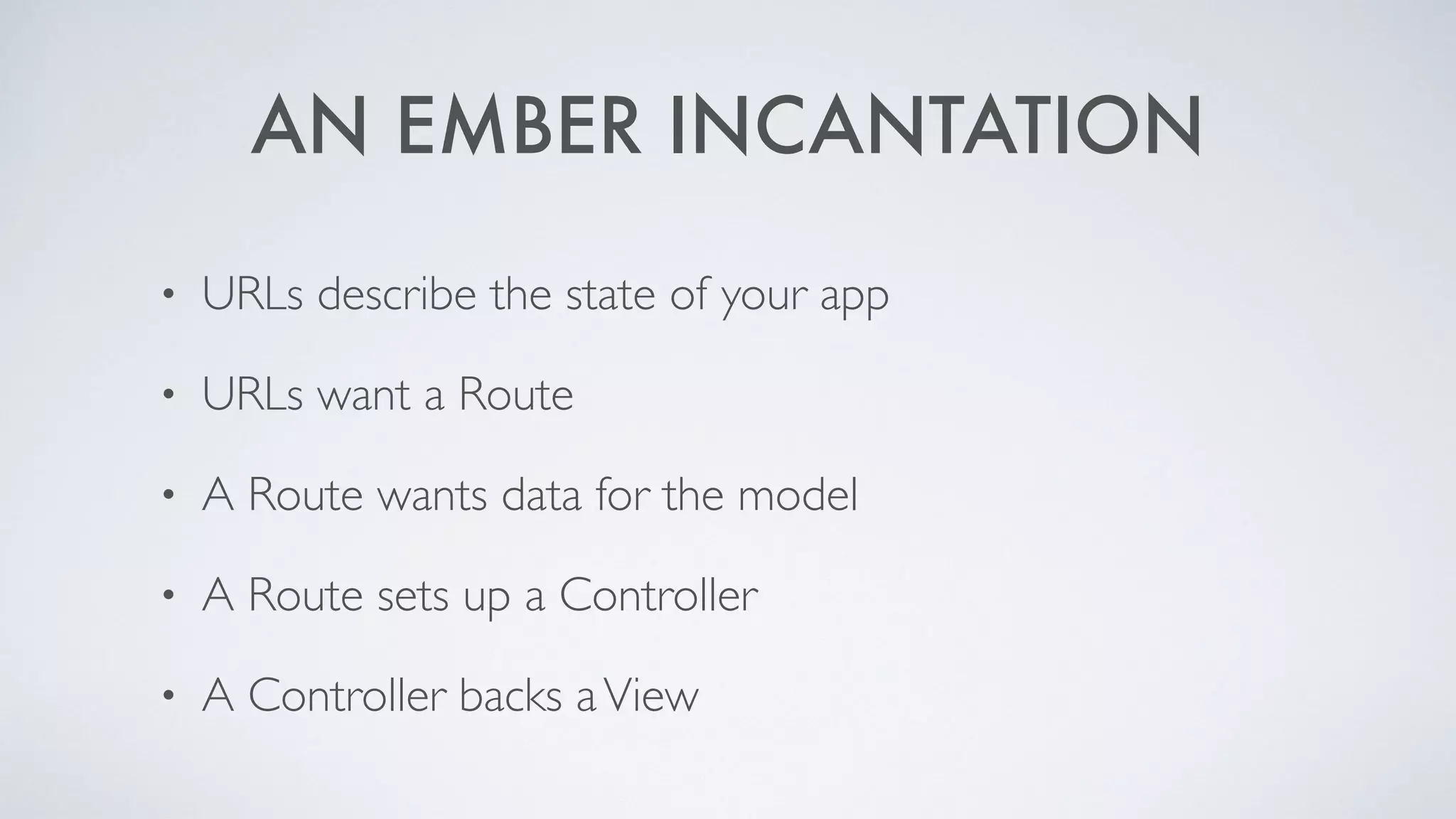 AN EMBER INCANTATION
• URLs describe the state of your app
• URLs want a Route
• A Route wants data for the model
• A Route sets up a Controller
• A Controller backs a View