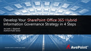 Accessible content is available upon request.
Develop Your
Information Governance Strategy in 4 Steps
Jay Leask | @jayleask
AvePoint Public Sector
SharePoint Office 365 Hybrid
 