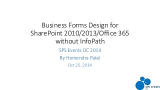 Business Forms Design for SharePoint 2010/2013/Office 365 without InfoPath 
SPS Events DC 2014 
By Hemendra Patel 
Oct 25, 2014 
 