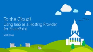 To the Cloud!
Using IaaS as a Hosting Provider
for SharePoint
Scott Hoag
 