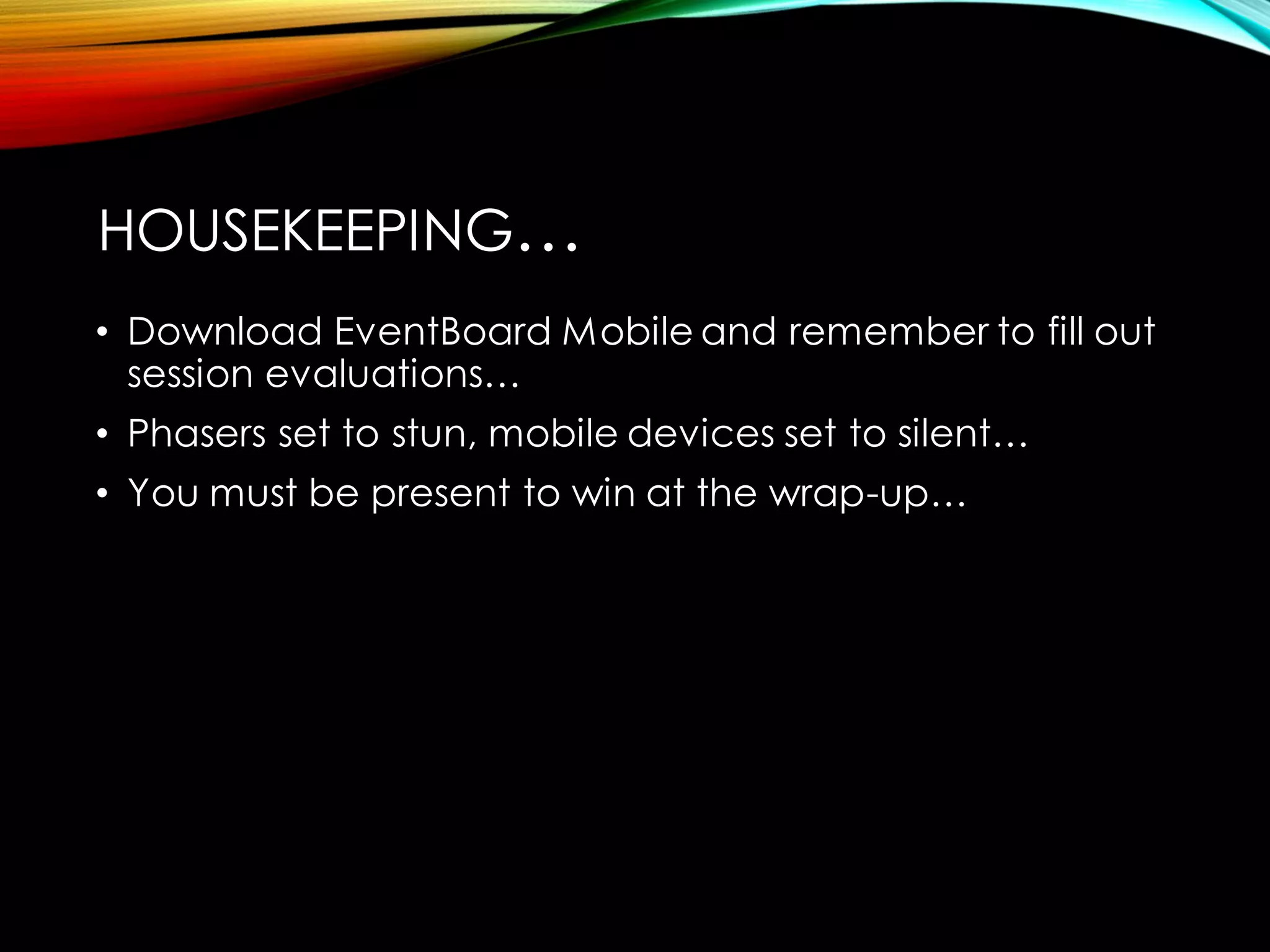 HOUSEKEEPING… 
•Download EventBoardMobile and remember to fill out session evaluations… 
•Phasersset to stun, mobile devices set to silent… 
•You must be present to win at the wrap-up…  