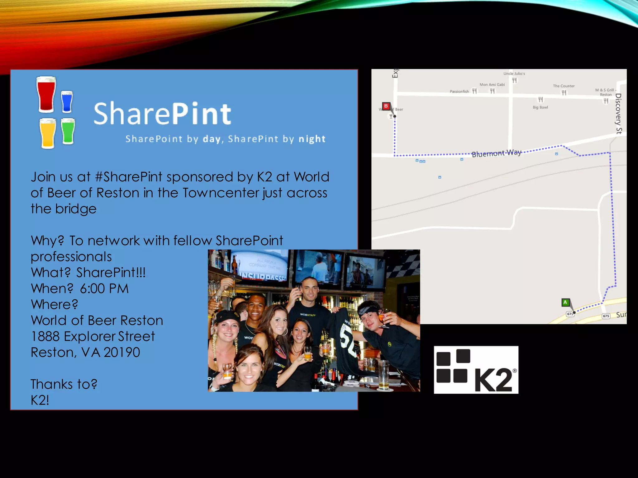 Join us at #SharePint sponsored by K2 at World of Beer of Reston in the Towncenterjust across the bridge 
Why? To network with fellow SharePoint professionals 
What? SharePint!!! 
When? 6:00 PM 
Where? 
World of Beer Reston 
1888 Explorer Street 
Reston, VA 20190 
Thanks to? 
K2!  