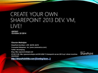 CREATE YOUR OWN SHAREPOINT 2013 DEV. VM, LIVE! 
#SPSDCOctober 25 2014Gaurav MahajanSharePoint Architect, vTSP, MCPD, MCTSComputer Enterprises, Inc. (www.ceiamerica.com) Twitter: @mahajangBlog: http://gauravmahajan.net SP 2013 VM: http://gauravmahajan.net/2014/08/17/sharepoint-server-2013-sp1-virtual-machine- download/ http://SharePointVMs.com (Coming Soon…)  