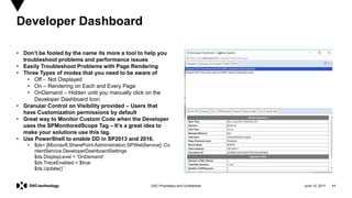 June 13, 2017 11DXC Proprietary and Confidential
• Don’t be fooled by the name its more a tool to help you
troubleshoot problems and performance issues
• Easily Troubleshoot Problems with Page Rendering
• Three Types of modes that you need to be aware of
• Off - Not Displayed
• On – Rendering on Each and Every Page
• OnDemand – Hidden until you manually click on the
Developer Dashboard Icon
• Granular Control on Visibility provided – Users that
have Customization permissions by default
• Great way to Monitor Custom Code when the Developer
uses the SPMonitoredScope Tag – It’s a great idea to
make your solutions use this tag.
• Use PowerShell to enable DD in SP2013 and 2016.
• $ds= [Microsoft.SharePoint.Administration.SPWebService]::Co
ntentService.DeveloperDashboardSettings
$ds.DisplayLevel = 'OnDemand'
$ds.TraceEnabled = $true
$ds.Update()``
Developer Dashboard
 