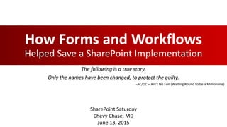 How Forms and Workflows
Helped Save a SharePoint Implementation
The following is a true story.
Only the names have been changed, to protect the guilty.
SharePoint Saturday
Chevy Chase, MD
June 13, 2015
-AC/DC – Ain’t No Fun (Waiting Round to be a Millionaire)
 