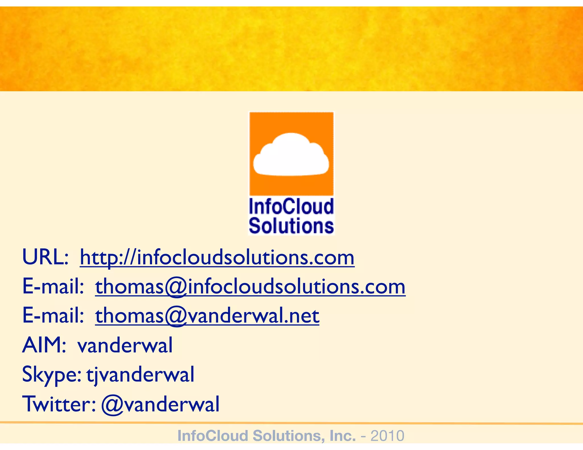 URL: http://infocloudsolutions.com
E-mail: thomas@infocloudsolutions.com
E-mail: thomas@vanderwal.net
AIM: vanderwal
Skype: tjvanderwal
Twitter: @vanderwal
              InfoCloud Solutions, Inc. - 2010
 