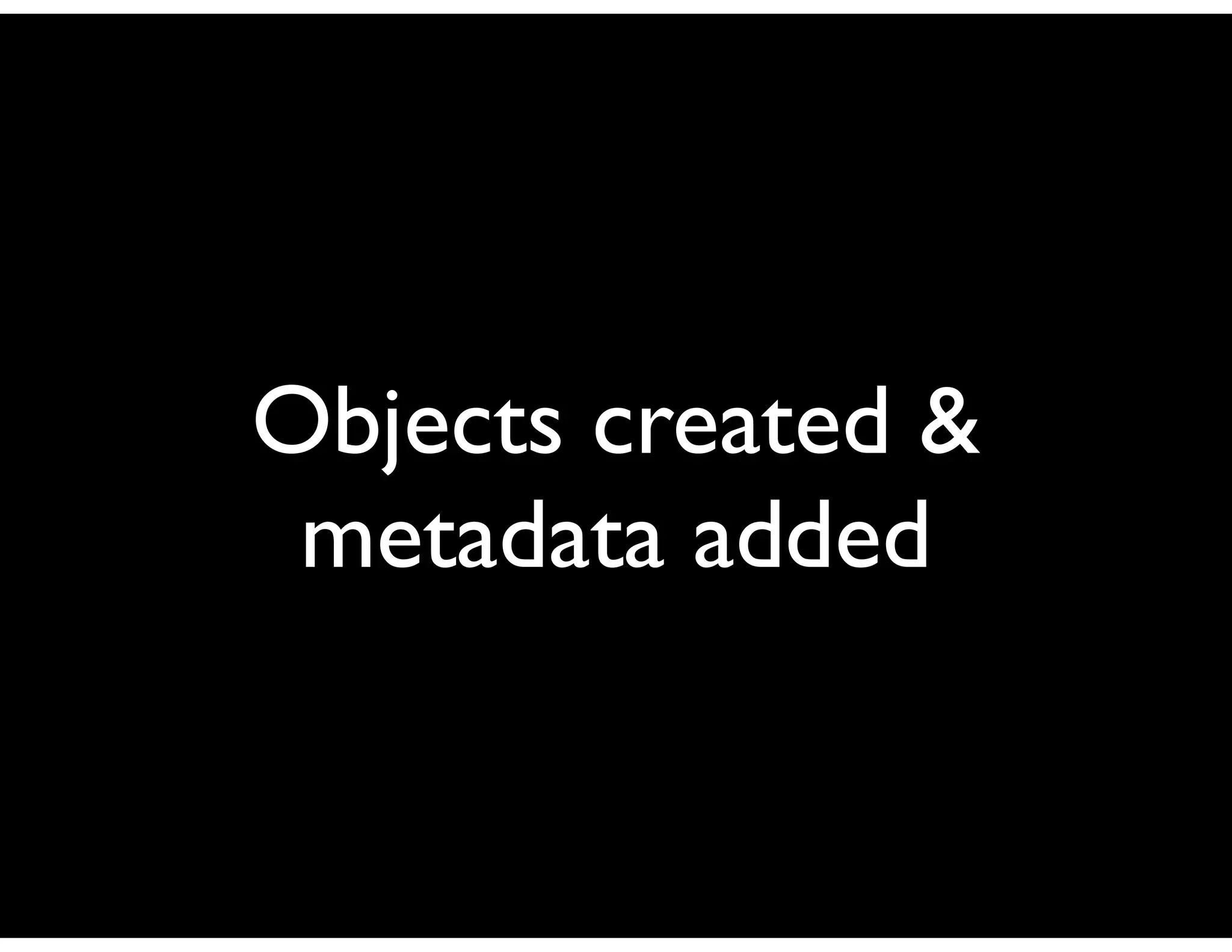 Objects created &
 metadata added
 