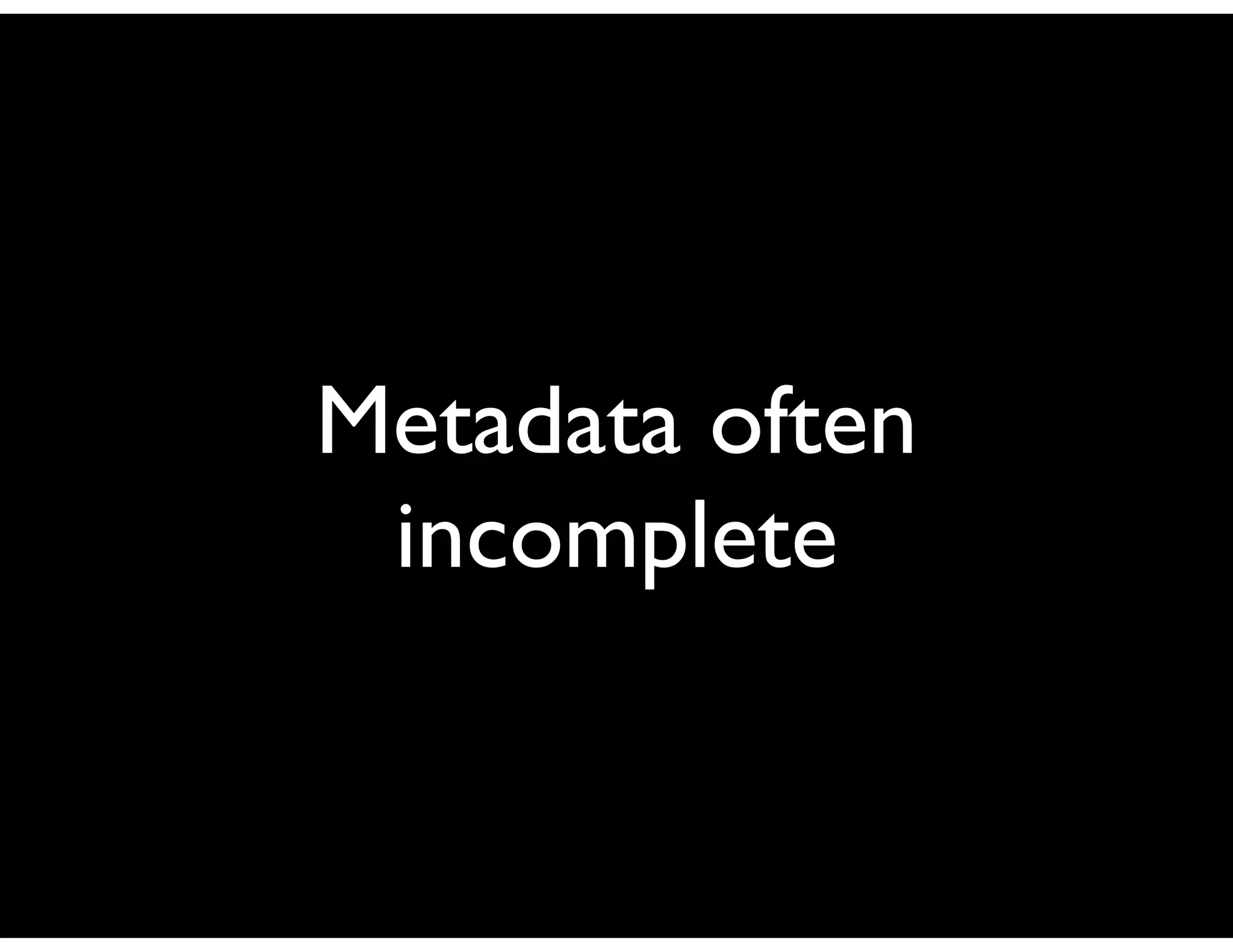 Metadata often
 incomplete
 