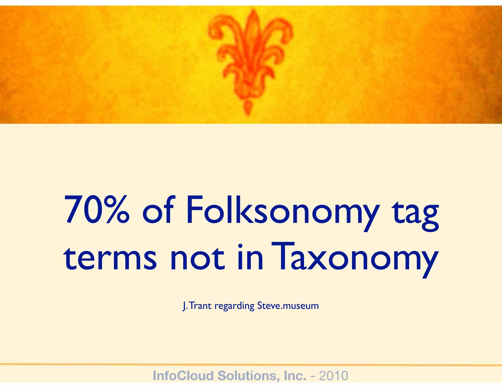70% of Folksonomy tag
terms not in Taxonomy
         J. Trant regarding Steve.museum




     InfoCloud Solutions, Inc. - 2010
 