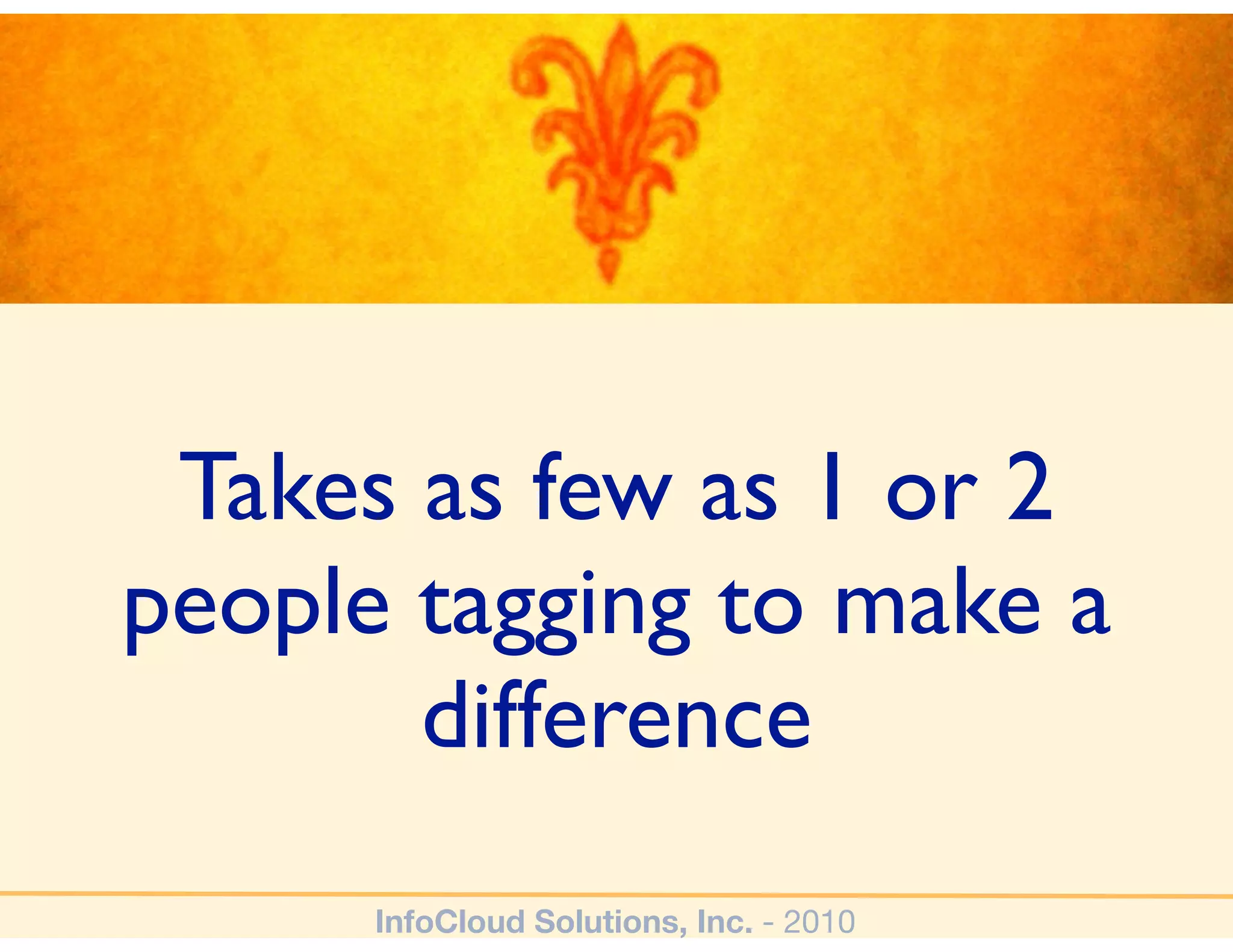 Takes as few as 1 or 2
people tagging to make a
       difference
      InfoCloud Solutions, Inc. - 2010
 