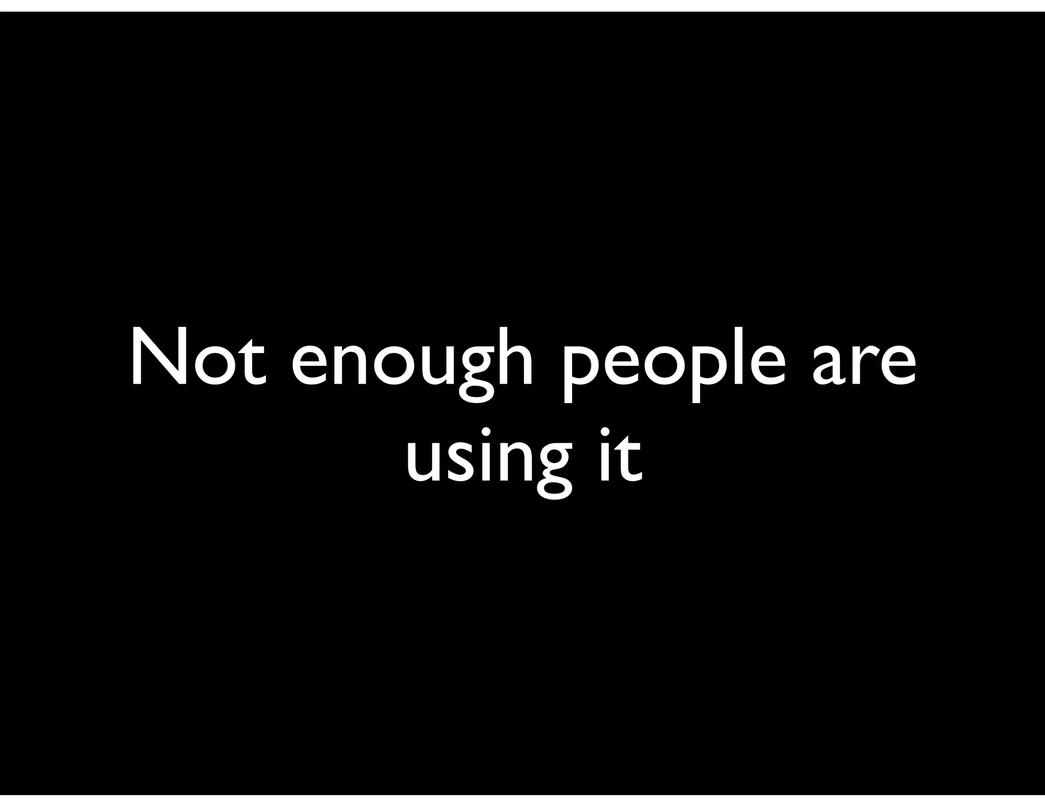 Not enough people are
       using it
 