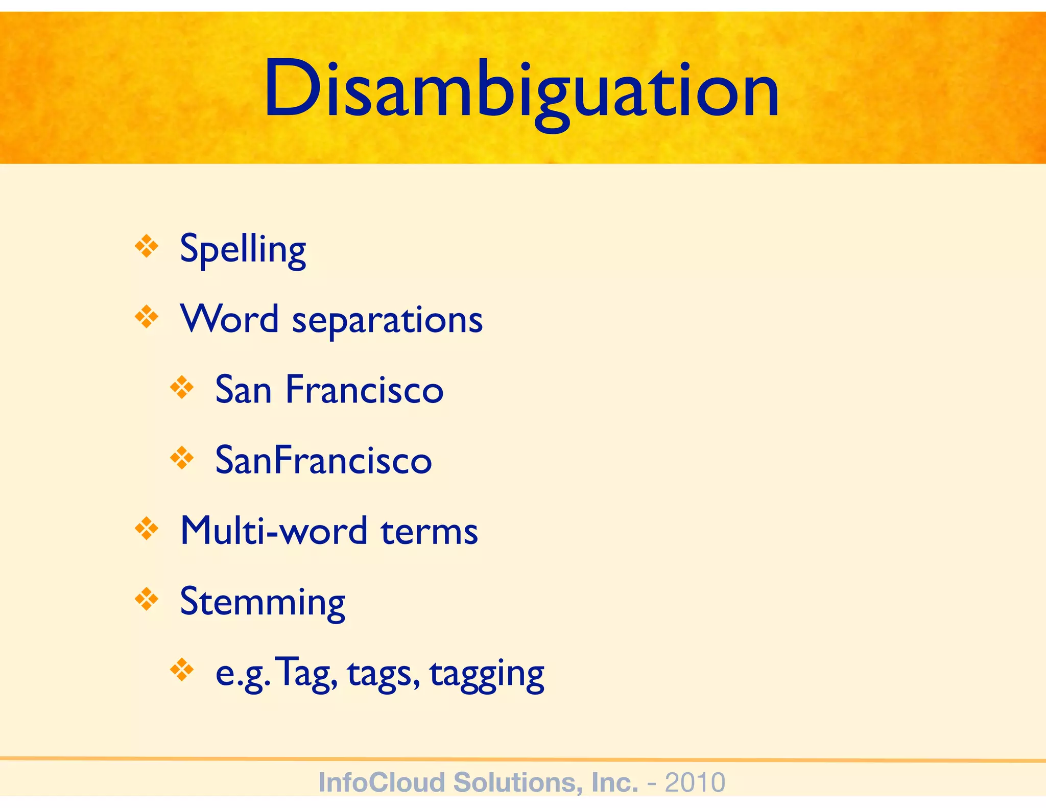 Disambiguation
❖   Spelling
❖   Word separations
    ❖   San Francisco
    ❖   SanFrancisco
❖   Multi-word terms
❖   Stemming
    ❖   e.g. Tag, tags, tagging

               InfoCloud Solutions, Inc. - 2010
 