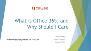What is Office 365, and
Why Should I Care
Presented by
Ryan Schouten
@shrpntknight
SharePoint Saturday Denver, Jan 17th 2015
 