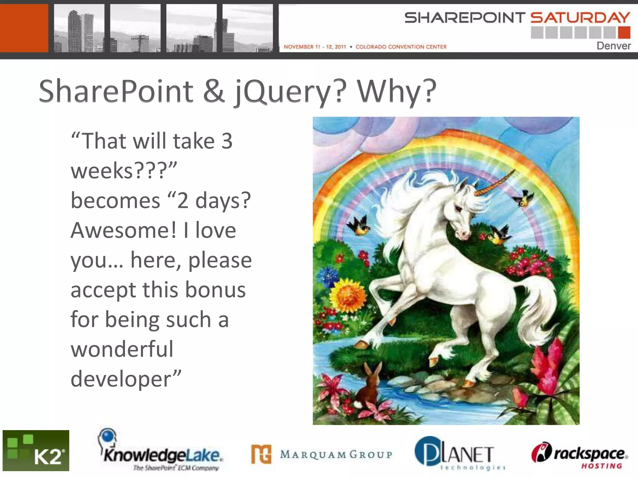 SharePoint & jQuery? Why?
 “That will take 3
 weeks???”
 becomes “2 days?
 Awesome! I love
 you… here, please
 accept this bonus
 for being such a
 wonderful
 developer”
 