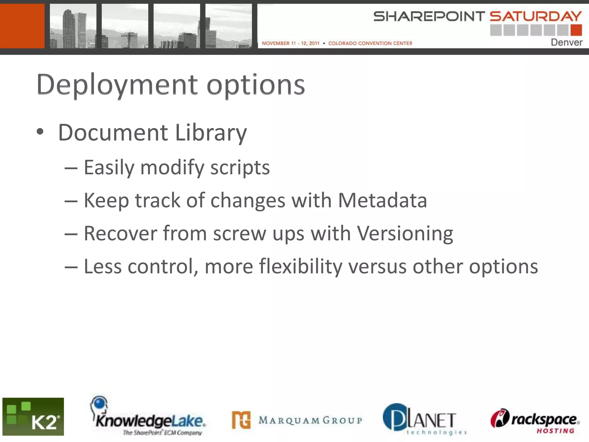 Deployment options
• Document Library
  – Easily modify scripts
  – Keep track of changes with Metadata
  – Recover from screw ups with Versioning
  – Less control, more flexibility versus other options
 