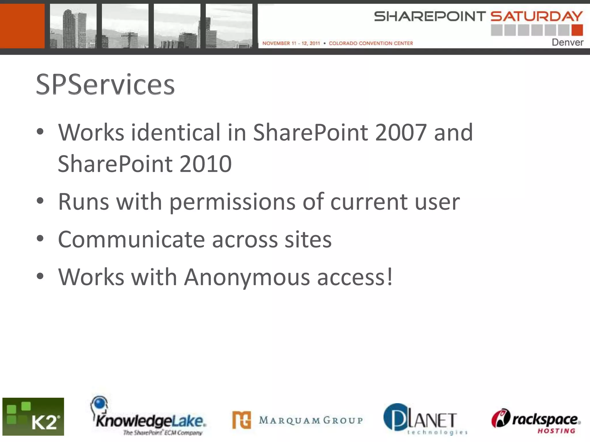 SPServices
• Works identical in SharePoint 2007 and
  SharePoint 2010
• Runs with permissions of current user
• Communicate across sites
• Works with Anonymous access!
 