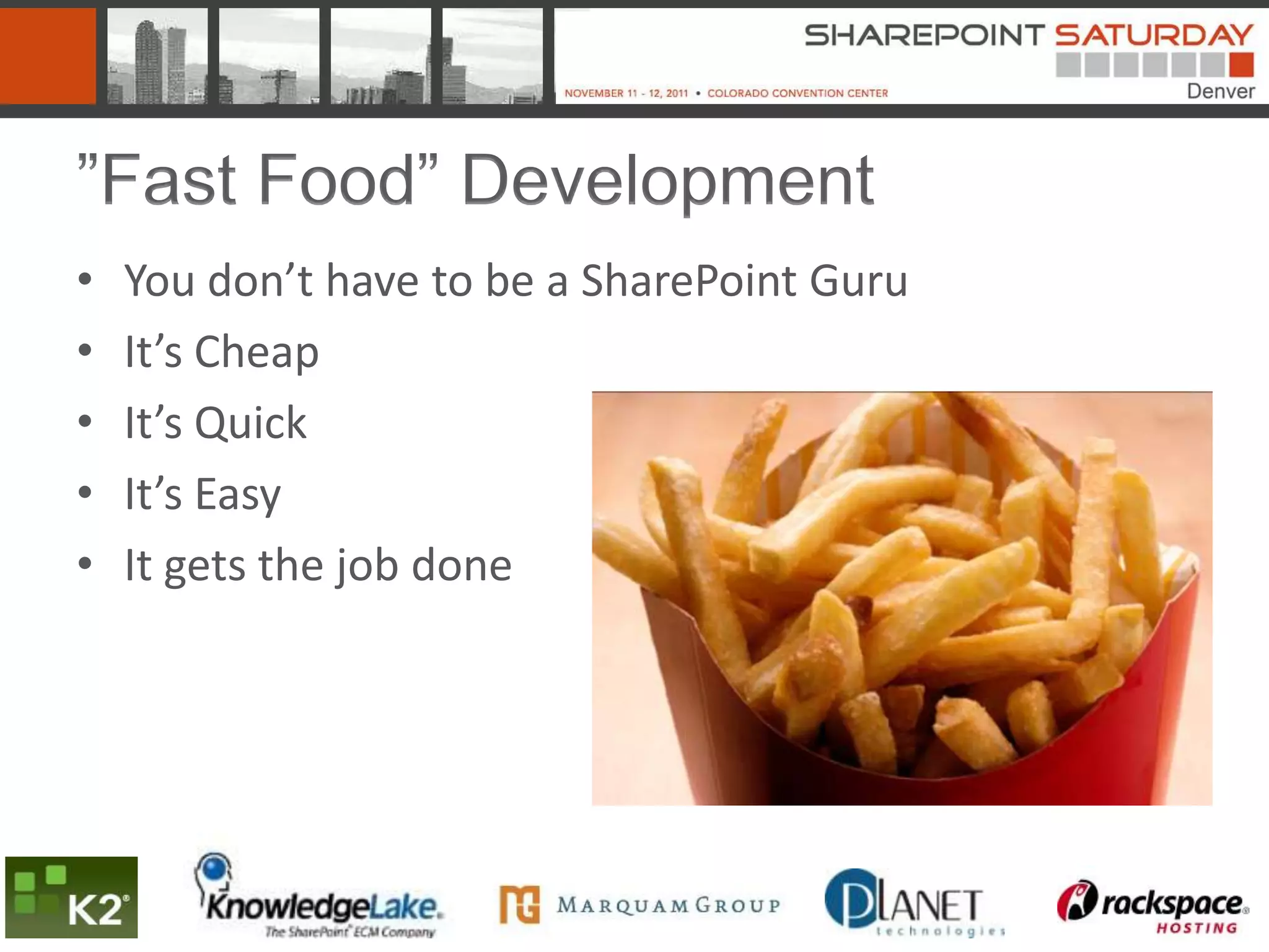 ”Fast Food” Development
•   You don’t have to be a SharePoint Guru
•   It’s Cheap
•   It’s Quick
•   It’s Easy
•   It gets the job done
 