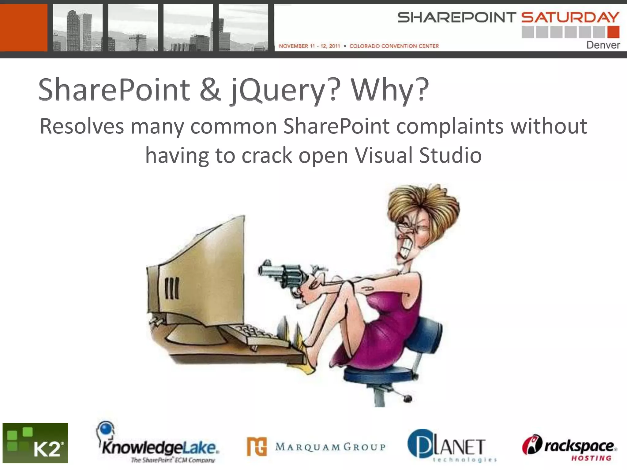 SharePoint & jQuery? Why?
Resolves many common SharePoint complaints without
          having to crack open Visual Studio
 