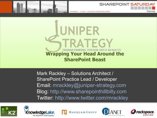 Wrapping Your Head Around the
          SharePoint Beast

Mark Rackley – Solutions Architect /
SharePoint Practice Lead / Developer
Email: mrackley@juniper-strategy.com
Blog: http://www.sharepointhillbilly.com
Twitter: http://www.twitter.com/mrackley
 