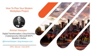 How To Plan Your Modern
Workplace Project
@AmmarHasayen blog.ahasayen.com
Digital Transformation | Cloud Architect
| Cybersecurity | Microsoft MVP |
Speaker | Author
Ammar Hasayen
SPS– Denver | Oct 2018
 