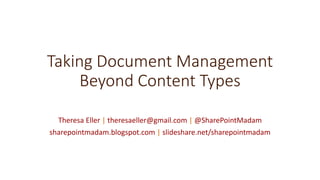 Taking Document Management
Beyond Content Types
Theresa Eller | theresaeller@gmail.com | @SharePointMadam
sharepointmadam.blogspot.com | slideshare.net/sharepointmadam
 