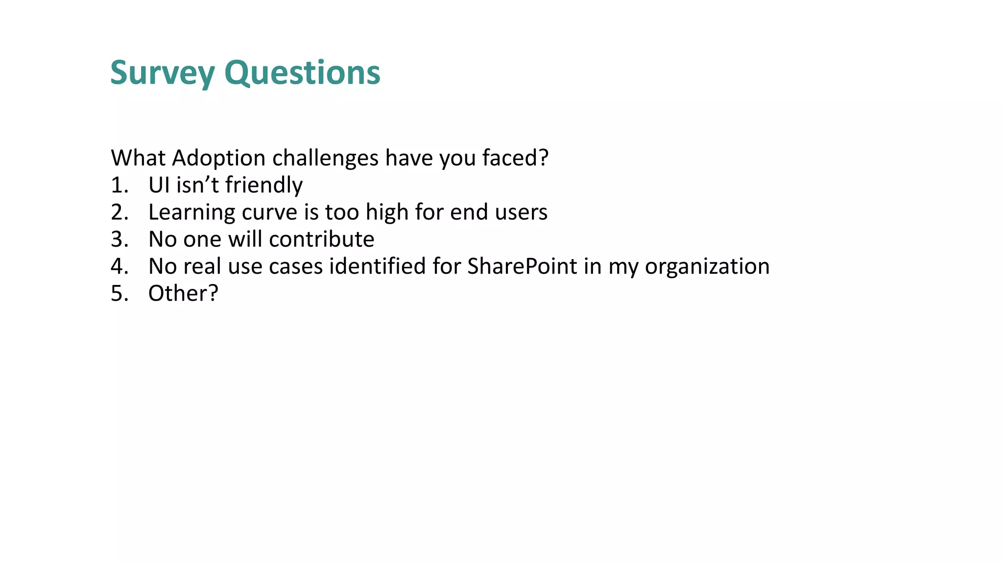 Survey Questions
What Adoption challenges have you faced?
1. UI isn’t friendly
2. Learning curve is too high for end users
3. No one will contribute
4. No real use cases identified for SharePoint in my organization
5. Other?

 