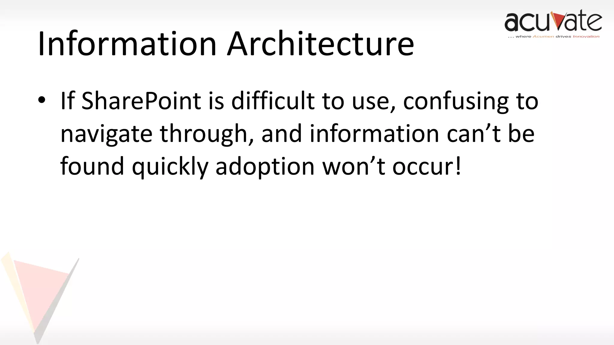 Information Architecture
• If SharePoint is difficult to use, confusing to
navigate through, and information can’t be
found quickly adoption won’t occur!

 