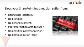 Does your SharePoint intranet plan suffer from:
•
•
•
•
•
•

Boring user interface?
No branding?
No dynamic content?
Poor Information Architecture?
Unidentified Governance Plan?
No Communication Plan?

 