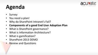 Agenda
•
•
•
•
•
•
•
•
•

Survey
You need a plan!
Why do SharePoint Intranet’s Fail?
Components of a good End User Adoption Plan
What is SharePoint governance?
What is Information Architecture?
What is gamification?
SharePoint 2013 DEMO
Review and Questions

 