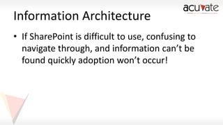 Information Architecture
• If SharePoint is difficult to use, confusing to
navigate through, and information can’t be
found quickly adoption won’t occur!

 