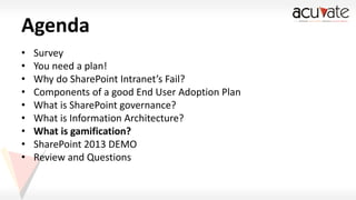 Agenda
•
•
•
•
•
•
•
•
•

Survey
You need a plan!
Why do SharePoint Intranet’s Fail?
Components of a good End User Adoption Plan
What is SharePoint governance?
What is Information Architecture?
What is gamification?
SharePoint 2013 DEMO
Review and Questions

 