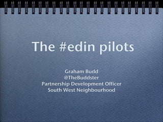 The #edin pilots
          Graham Budd
          @TheBuddster
 Partnership Development Officer
   South West Neighbourhood
 