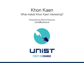 Khon Kaen
What makes Khon Kaen interesting?
Presented by Mintra Ruensuk
mintra@unist.ac.kr
 