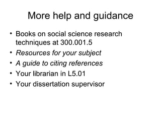 More help and guidance
• Books on social science research
  techniques at 300.001.5
• Resources for your subject
• A guide to citing references
• Your librarian in L5.01
• Your dissertation supervisor
 