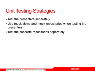 Unit Testing Strategies
Test the presenters separately
Use mock views and mock repositories when testing the
presenters
Test the concrete repositories separately




                                          #SPSSAN
 
