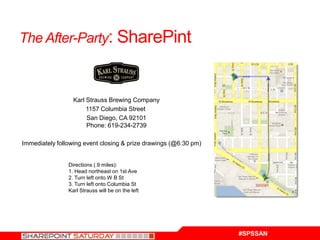 The After-Party: SharePint



                  Karl Strauss Brewing Company
                       1157 Columbia Street
                       San Diego, CA 92101
                       Phone: 619-234-2739

Immediately following event closing & prize drawings (@6:30 pm)


                Directions (.9 miles):
                1. Head northeast on 1st Ave
                2. Turn left onto W B St
                3. Turn left onto Columbia St
                Karl Strauss will be on the left




                                                                  #SPSSAN
 