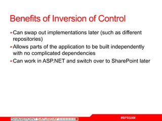 Benefits of Inversion of Control
Can swap out implementations later (such as different
repositories)
Allows parts of the application to be built independently
with no complicated dependencies
Can work in ASP.NET and switch over to SharePoint later




                                            #SPSSAN
 