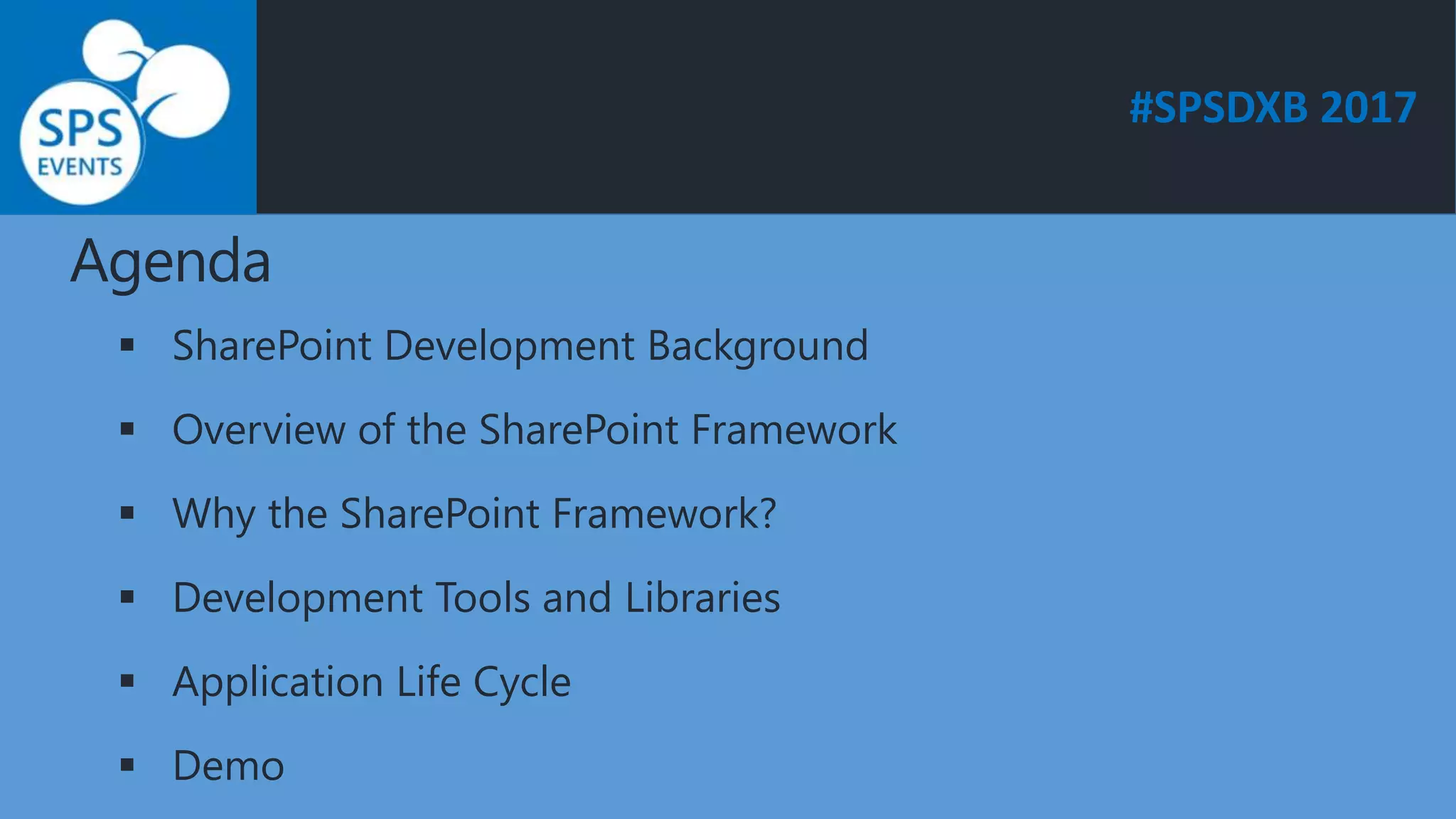 #SPSDXB 2017
Agenda
 SharePoint Development Background
 Overview of the SharePoint Framework
 Why the SharePoint Framework?
 Development Tools and Libraries
 Application Life Cycle
 Demo
 