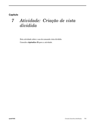 Capítulo 
7 Atividade: Criação de vista 
dividida 
Esta atividade cobre o uso do comando vista dividida 
Consulte oApêndice D para a atividade. 
spse01545 Criando desenhos detalhados 7-1 
 