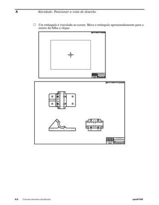 A Atividade: Posicionar a vista de desenho 
Um retângulo é vinculado ao cursor. Mova o retângulo aproximadamente para o 
centro da folha e clique. 
A-6 Criando desenhos detalhados spse01545 
 