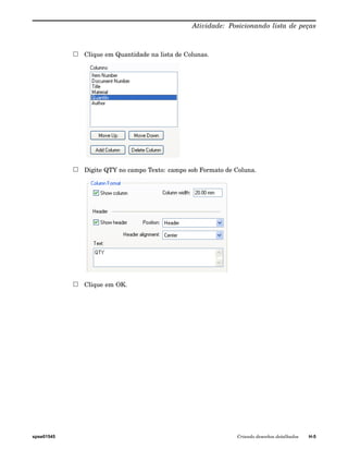 Atividade: Posicionando lista de peças 
Clique em Quantidade na lista de Colunas. 
Digite QTY no campo Texto: campo sob Formato de Coluna. 
Clique em OK. 
spse01545 Criando desenhos detalhados H-5 
 