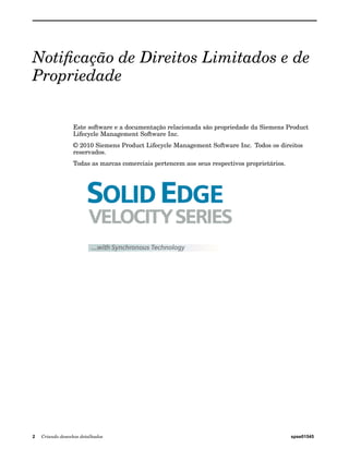 Notificação de Direitos Limitados e de 
Propriedade 
Este software e a documentação relacionada são propriedade da Siemens Product 
Lifecycle Management Software Inc. 
© 2010 Siemens Product Lifecycle Management Software Inc. Todos os direitos 
reservados. 
Todas as marcas comerciais pertencem aos seus respectivos proprietários. 
2 Criando desenhos detalhados spse01545 
 