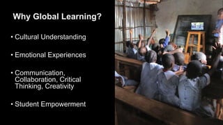 Why Global Learning?
• Cultural Understanding
• Emotional Experiences
• Communication,
Collaboration, Critical
Thinking, Creativity
• Student Empowerment
 