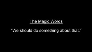 The Magic Words
“We should do something about that.”
 