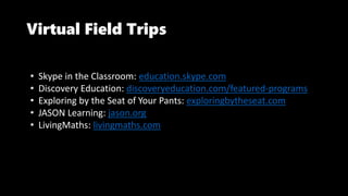 Virtual Field Trips
• Skype in the Classroom: education.skype.com
• Discovery Education: discoveryeducation.com/featured-programs
• Exploring by the Seat of Your Pants: exploringbytheseat.com
• JASON Learning: jason.org
• LivingMaths: livingmaths.com
 