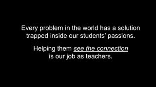 Every problem in the world has a solution
trapped inside our students’ passions.
Helping them see the connection
is our job as teachers.
 