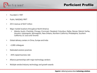 • Founded in 1997
• Public, NASDAQ: PRFT
• 2012 revenue of $327 million
• Major market locations throughout North America
...