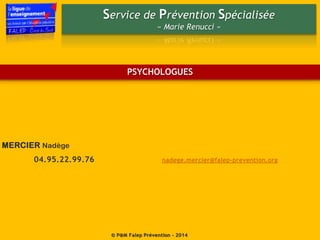 Service de Prévention Spécialisée
« Marie Renucci »
© P@M Falep Prévention - 2014
MERCIER Nadège
04.95.22.99.76 nadege.mercier@falep-prevention.org
PSYCHOLOGUES
 