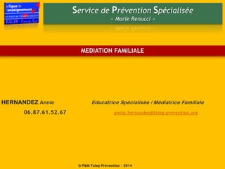 Service de Prévention Spécialisée
« Marie Renucci »
© P@M Falep Prévention - 2014
HERNANDEZ Annie Educatrice Spécialisée / Médiatrice Familiale
06.87.61.52.67 annie.hernandez@falep-prevention.org
MEDIATION FAMILIALE
 